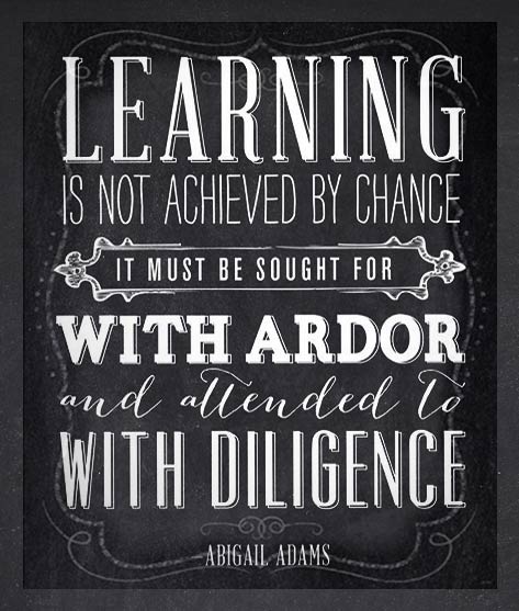 Learning is not achieved by chance. It must be sought for with ardor and attended to with diligence. Abigail Adams